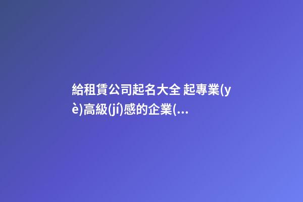 給租賃公司起名大全 起專業(yè)高級(jí)感的企業(yè)名字-名學(xué)網(wǎng)-第1張-公司起名-玄機(jī)派